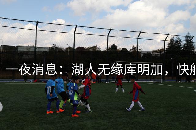 一夜消息：湖人无缘库明加，快船放弃马瑟林，文班将迎大丰收