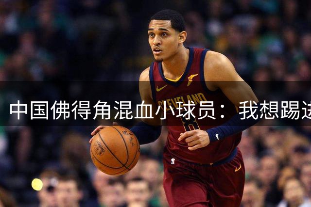 中国佛得角混血小球员：我想踢进中国男足，喜欢亚马尔