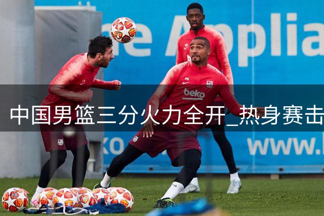 中国男篮三分火力全开 热身赛击败乌拉圭显成效