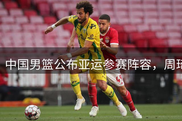 中国男篮公布亚运参赛阵容，周琦和杨瀚森遗憾落选，回顾上届意外不敌菲律宾
