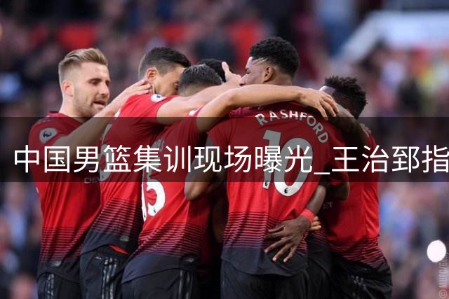 中国男篮集训现场曝光 王治郅指导赵继伟战术细节