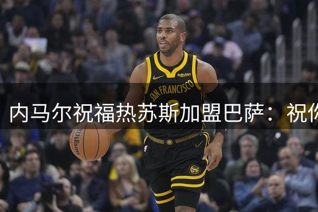 内马尔祝福热苏斯加盟巴萨：祝你好运，小伙子