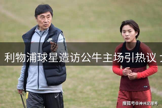 利物浦球星造访公牛主场引热议 戈麦斯获赠珍贵球衣见证体坛友谊