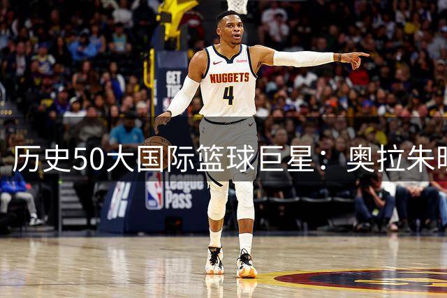 历史50大国际篮球巨星：奥拉朱旺称霸 姚明位列前20引热议