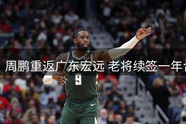 周鹏重返广东宏远 老将续签一年合同