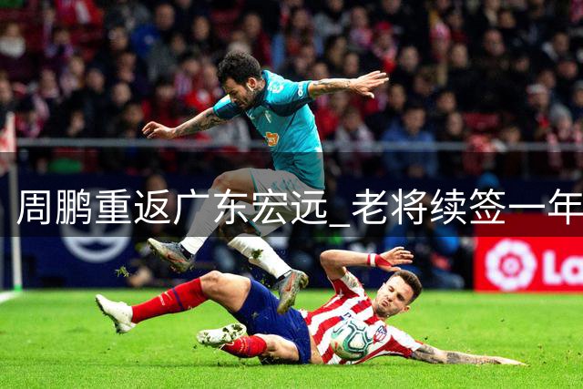 周鹏重返广东宏远 老将续签一年合同