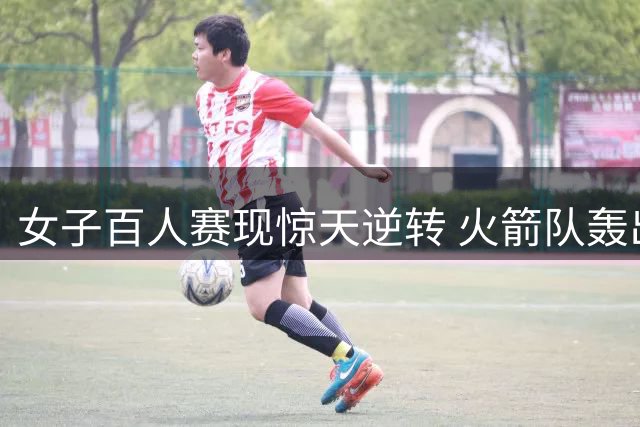 女子百人赛现惊天逆转 火箭队轰出91分组合击溃卫冕冠军