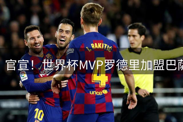 官宣！世界杯MVP罗德里加盟巴萨，8名冠军成员坐镇诺坎普！