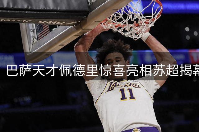 巴萨天才佩德里惊喜亮相苏超揭幕战 引发球迷狂热追捧