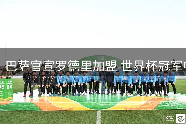 巴萨官宣罗德里加盟 世界杯冠军中场三杰聚首诺坎普