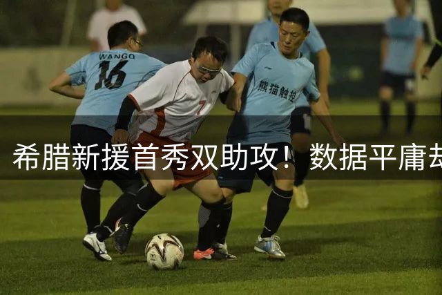 希腊新援首秀双助攻！数据平庸却成关键先生，枪手淘到瑰宝？