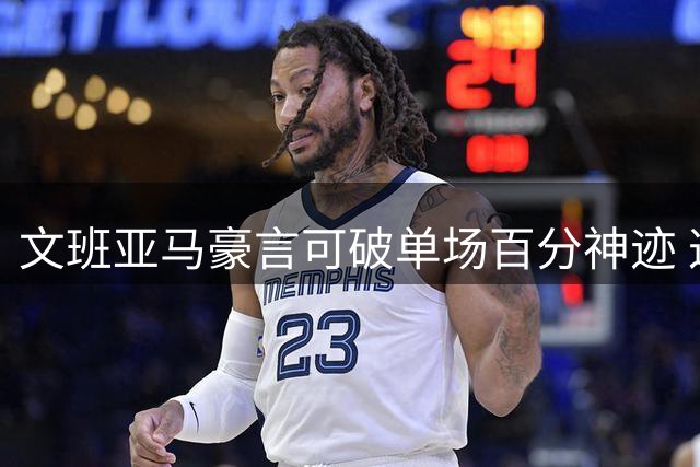 文班亚马豪言可破单场百分神迹 这番言论引NBA名宿侧目