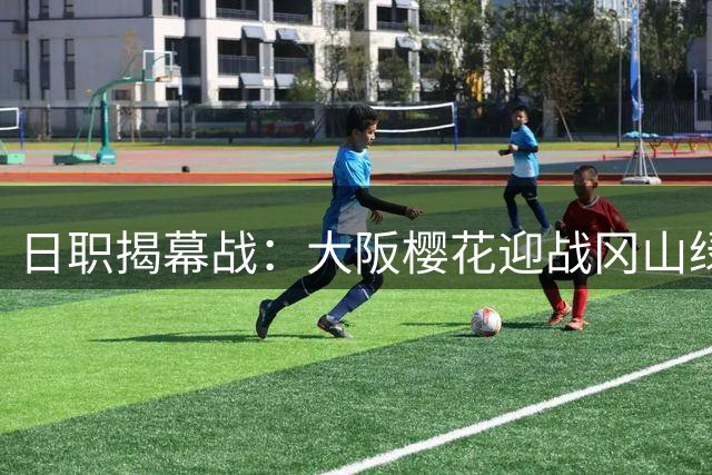 日职揭幕战：大阪樱花迎战冈山绿雉 新帅马钦首秀引关注
