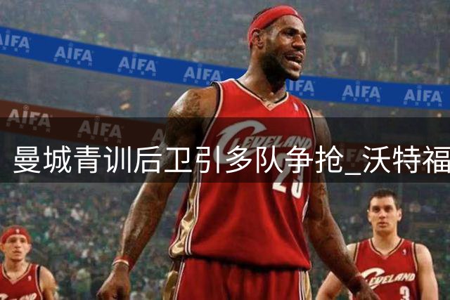 曼城青训后卫引多队争抢 沃特福德领跑租借谈判