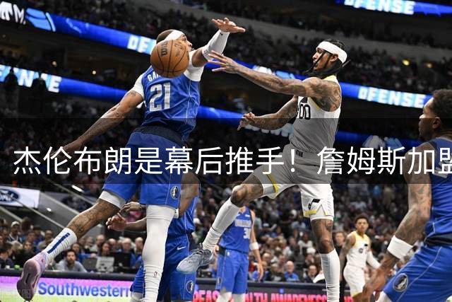 杰伦布朗是幕后推手！詹姆斯加盟76人，四大隐藏细节曝光