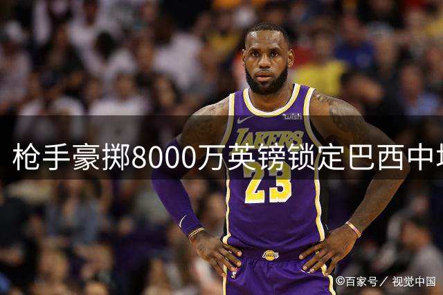 枪手豪掷8000万英镑锁定巴西中场 吉马良斯转会进入倒计时