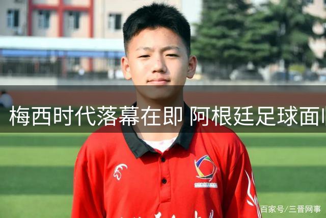 梅西时代落幕在即 阿根廷足球面临严峻挑战