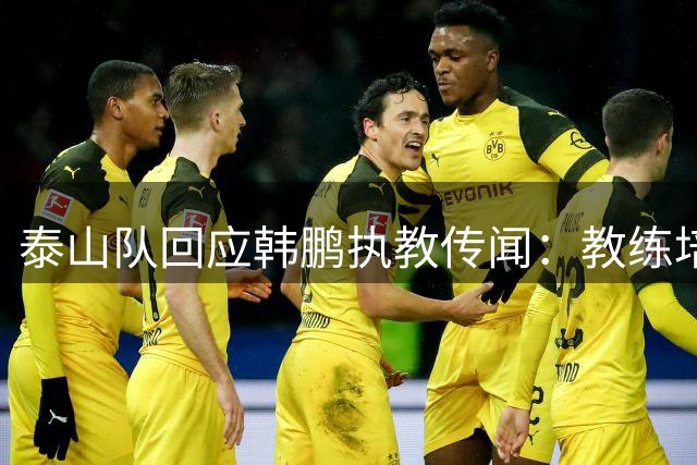 泰山队回应韩鹏执教传闻：教练培训与带队参赛时间零冲突