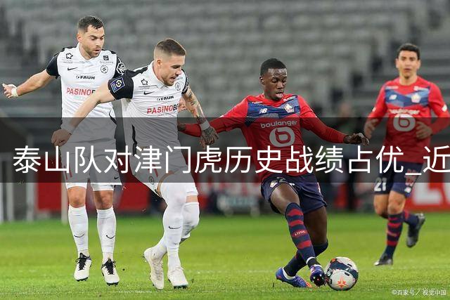 泰山队对津门虎历史战绩占优 近7年胜率高达75%