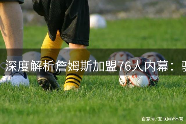 深度解析詹姆斯加盟76人内幕：骑士错失巨星的真实考量