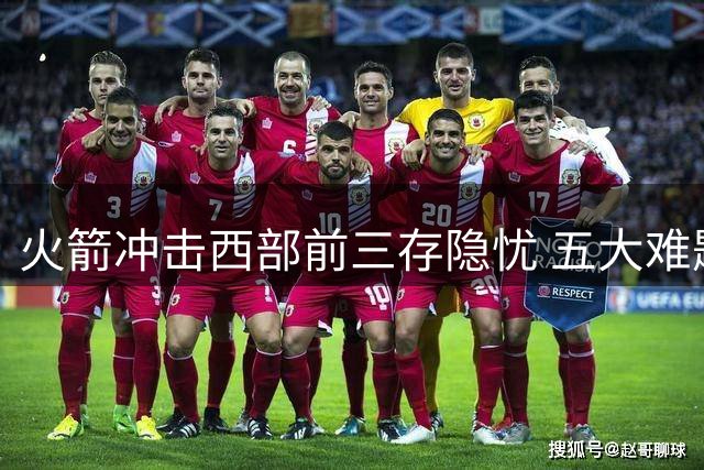 火箭冲击西部前三存隐忧 五大难题成拦路虎