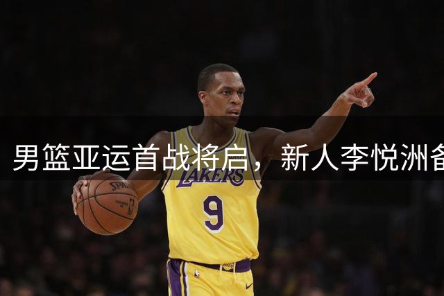 男篮亚运首战将启，新人李悦洲备受关注