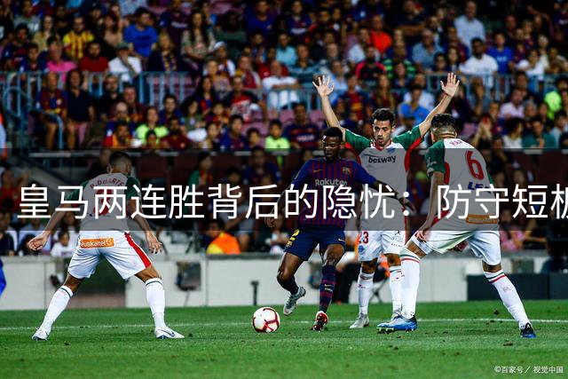 皇马两连胜背后的隐忧：防守短板何时能补？