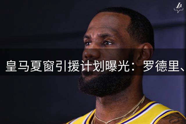 皇马夏窗引援计划曝光：罗德里、奥利塞无望加盟