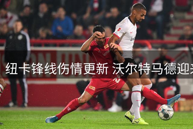 纽卡锋线伤情更新 沃尔特马德迎来救赎良机