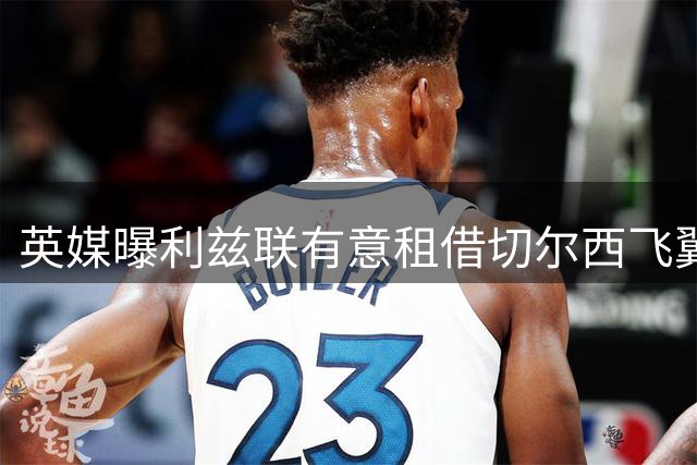 英媒曝利兹联有意租借切尔西飞翼 乌克兰国脚展现转会意愿