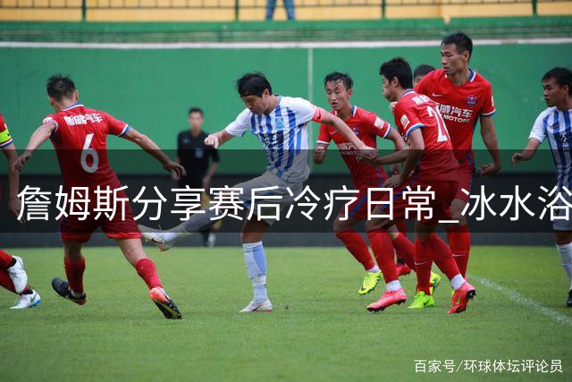 詹姆斯分享赛后冷疗日常 冰水浴助腿部肌肉放松