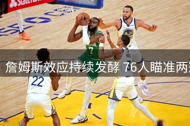 詹姆斯效应持续发酵 76人瞄准两冠后卫补强阵容