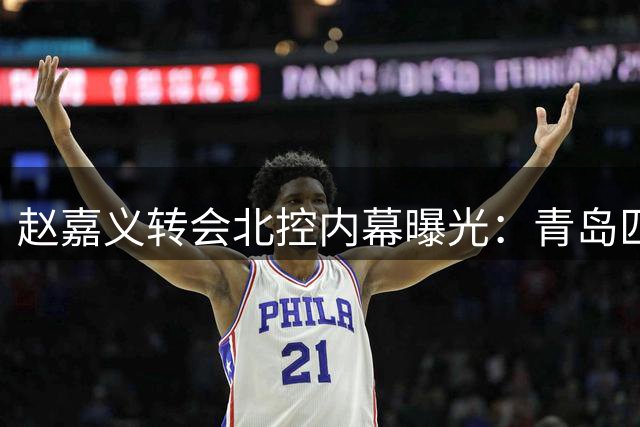 赵嘉义转会北控内幕曝光：青岛匹配天价合同后闪电交易