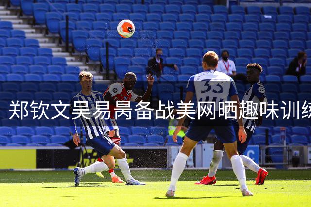 郑钦文吴易昺备战美网晒趣味训练照 玩转网络热梗
