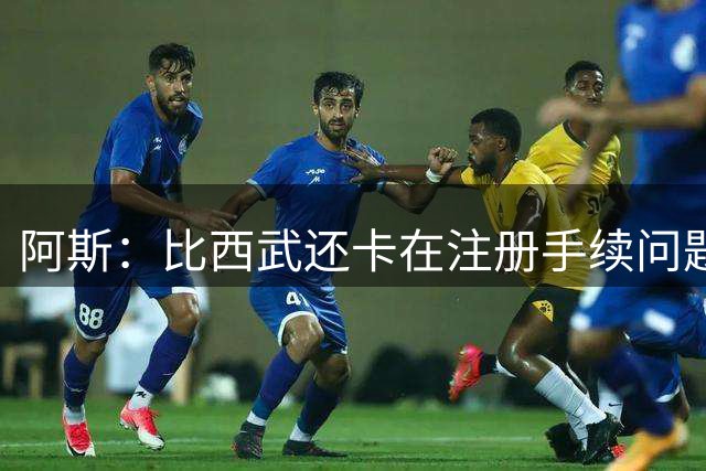阿斯：比西武还卡在注册手续问题，巴萨踢巴列卡诺不一定能上