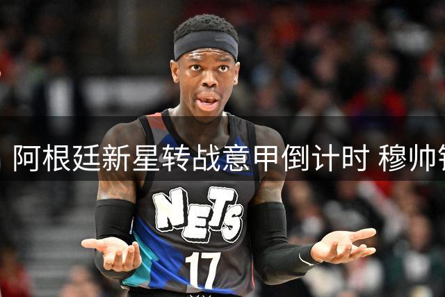 阿根廷新星转战意甲倒计时 穆帅钦点租借方案引热议