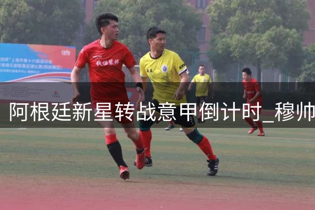阿根廷新星转战意甲倒计时 穆帅钦点租借方案引热议