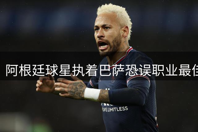 阿根廷球星执着巴萨恐误职业最佳期