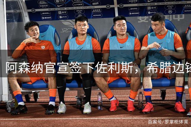 阿森纳官宣签下佐利斯，希腊边锋获赞数据亮眼，成特罗萨德替代者