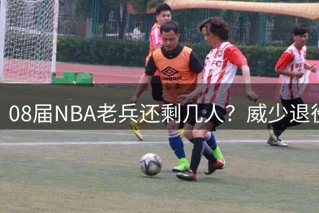 08届NBA老兵还剩几人？威少退役引发生涯倒计时