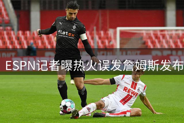 ESPN记者曝热火误发詹姆斯发布会内幕：员工赶工休假，詹皇觉得好笑