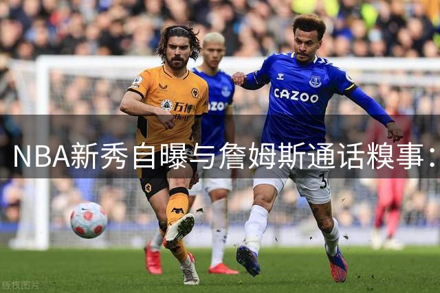 NBA新秀自曝与詹姆斯通话糗事：强装镇定实则内心狂喜