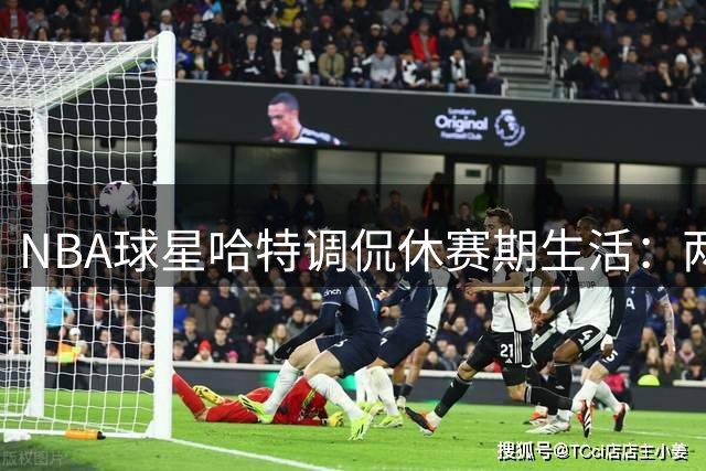 NBA球星哈特调侃休赛期生活：两个月后训练营开启 红酒换篮球备战新赛季